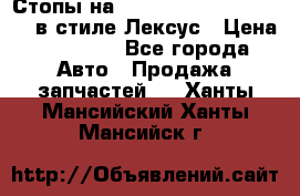 Стопы на Toyota Land Criuser 200 в стиле Лексус › Цена ­ 11 999 - Все города Авто » Продажа запчастей   . Ханты-Мансийский,Ханты-Мансийск г.